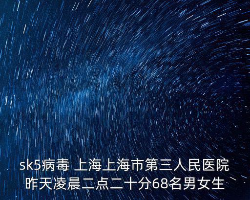 sk5病毒 上海上海市第三人民醫(yī)院昨天凌晨二點二十分68名男女生