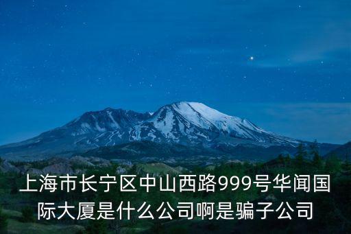 上海市華聞國際大廈，上海市長寧區中山西路999號華聞國際大廈是什么公司啊是騙子公司