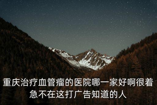 重慶治療血管瘤的醫院哪一家好啊很著急不在這打廣告知道的人