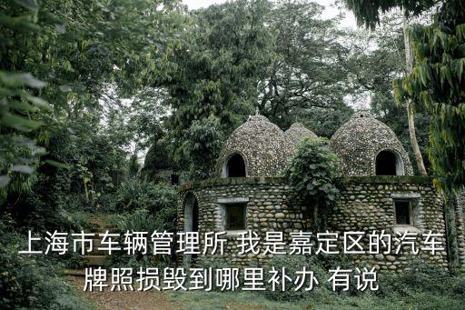 上海市車輛管理所 我是嘉定區的汽車牌照損毀到哪里補辦 有說