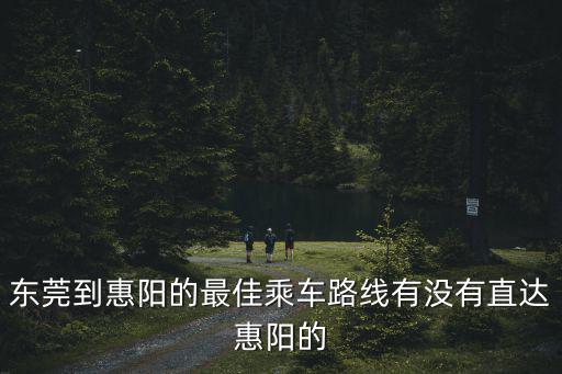 東莞到惠陽的最佳乘車路線有沒有直達惠陽的