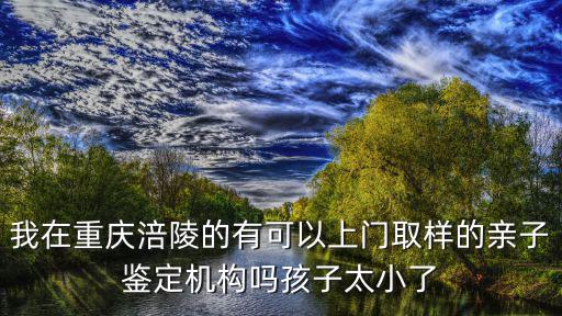 我在重慶涪陵的有可以上門取樣的親子鑒定機構嗎孩子太小了