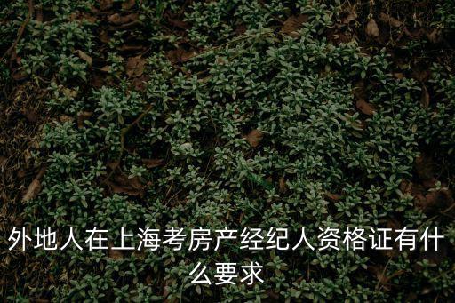 上海市產(chǎn)權(quán)經(jīng)紀人執(zhí)業(yè)資格，外地人在上海考房產(chǎn)經(jīng)紀人資格證有什么要求