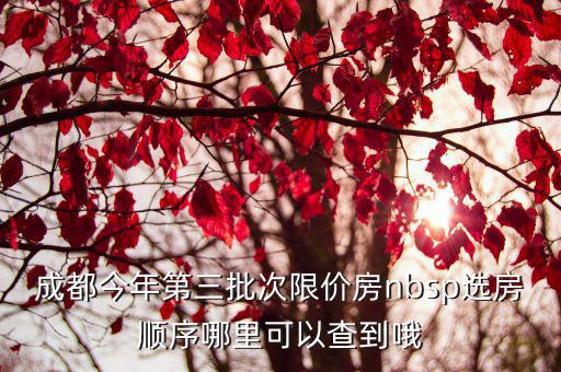 成都今年第三批次限價(jià)房nbsp選房順序哪里可以查到哦
