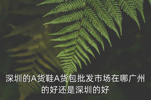 深圳的A貨鞋A貨包批發市場在哪廣州的好還是深圳的好