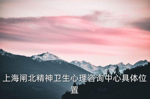 上海閘北精神衛(wèi)生心理咨詢中心具體位置
