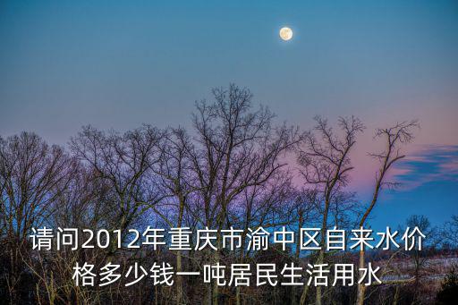請問2012年重慶市渝中區自來水價格多少錢一噸居民生活用水