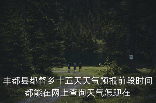 豐都縣都督鄉(xiāng)十五天天氣預(yù)報前段時間都能在網(wǎng)上查詢天氣怎現(xiàn)在