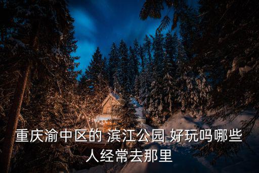 重慶渝中區的 濱江公園 好玩嗎哪些人經常去那里