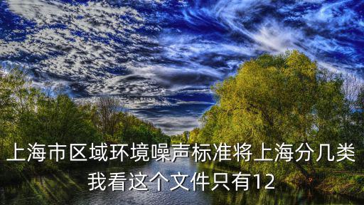 上海市區(qū)域環(huán)境噪聲標(biāo)準(zhǔn)將上海分幾類我看這個(gè)文件只有12