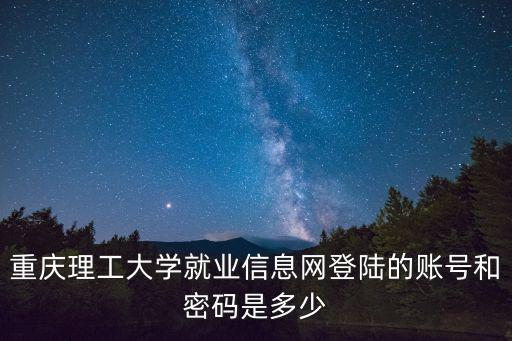 重慶理工大學就業(yè)信息網(wǎng)登陸的賬號和密碼是多少