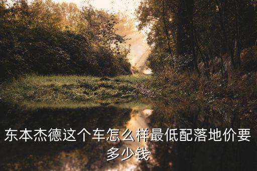 東本杰德這個車怎么樣最低配落地價要多少錢