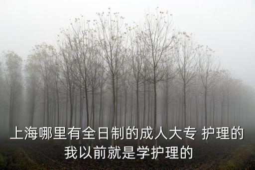 上海哪里有全日制的成人大專 護理的 我以前就是學護理的