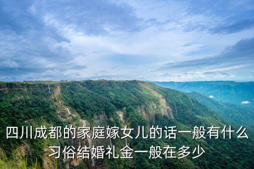 四川成都的家庭嫁女兒的話一般有什么習俗結婚禮金一般在多少