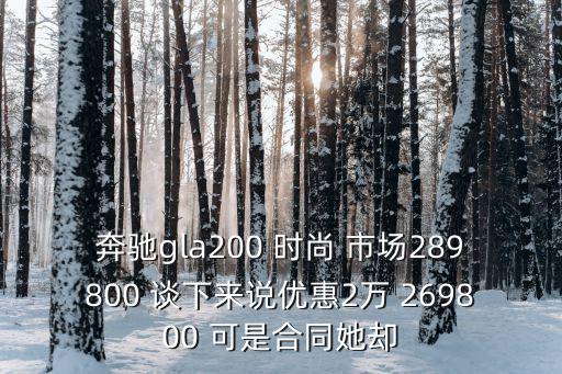 奔馳gla200 時尚 市場289800 談下來說優惠2萬 269800 可是合同她卻
