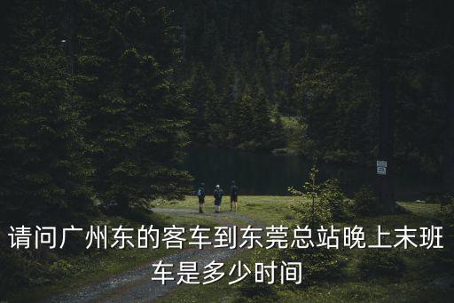請問廣州東的客車到東莞總站晚上末班車是多少時間