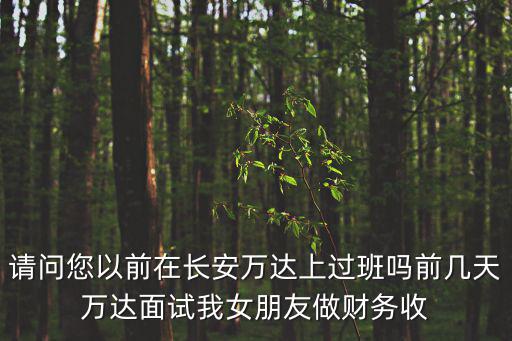 請問您以前在長安萬達上過班嗎前幾天萬達面試我女朋友做財務收