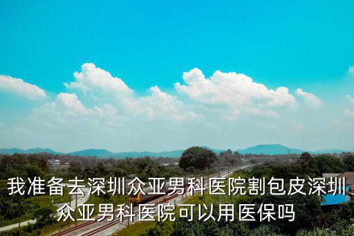 我準備去深圳眾亞男科醫院割包皮深圳眾亞男科醫院可以用醫保嗎