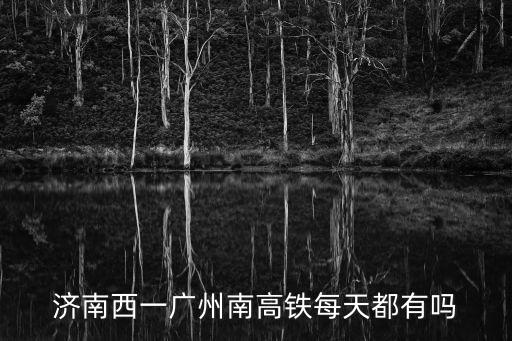 廣州南到濟南西高鐵所經站點，濟南西一廣州南高鐵每天都有嗎