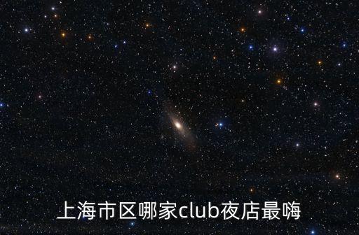 上海市區(qū)哪家club夜店最嗨