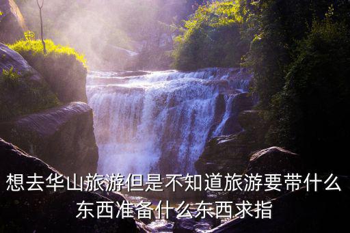 想去華山旅游但是不知道旅游要帶什么東西準備什么東西求指