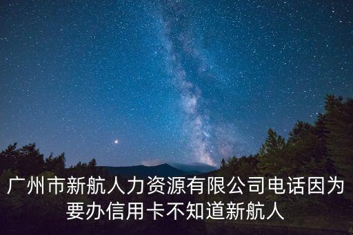 廣州市新航人力資源有限公司電話因?yàn)橐k信用卡不知道新航人