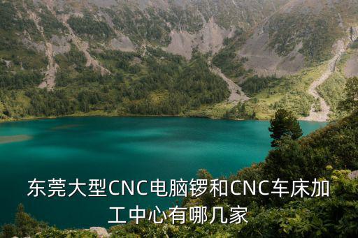 東莞大型CNC電腦鑼和CNC車床加工中心有哪幾家