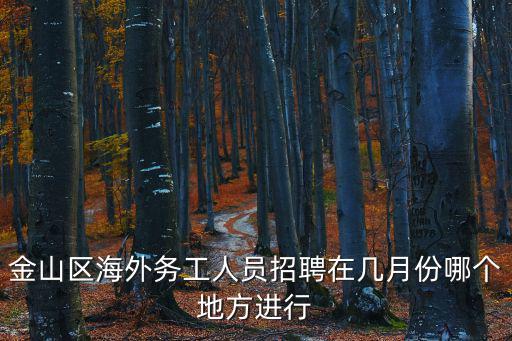 金山區海外務工人員招聘在幾月份哪個地方進行