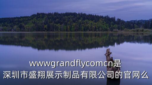 wwwgrandflycomcn是深圳市盛翔展示制品有限公司的官網么