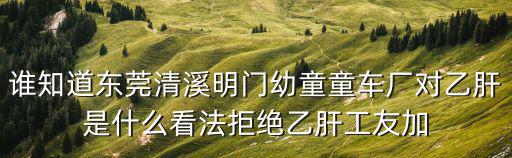 誰知道東莞清溪明門幼童童車廠對乙肝是什么看法拒絕乙肝工友加