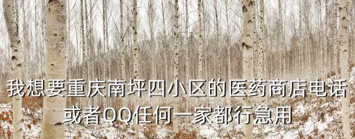 我想要重慶南坪四小區(qū)的醫(yī)藥商店電話或者QQ任何一家都行急用