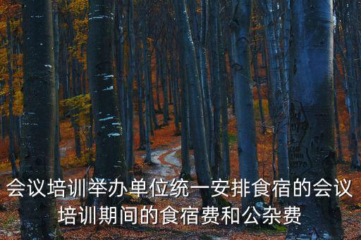 會議培訓舉辦單位統一安排食宿的會議培訓期間的食宿費和公雜費