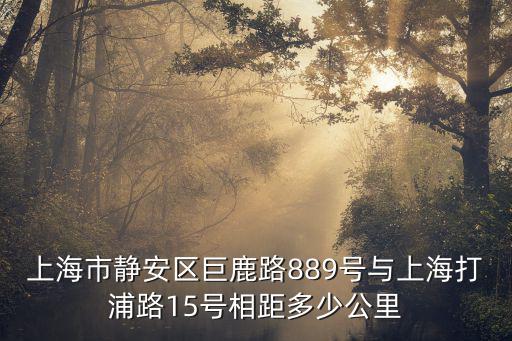 上海市靜安區巨鹿路889號與上海打浦路15號相距多少公里