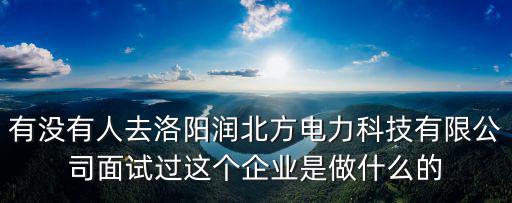 有沒有人去洛陽潤北方電力科技有限公司面試過這個企業是做什么的