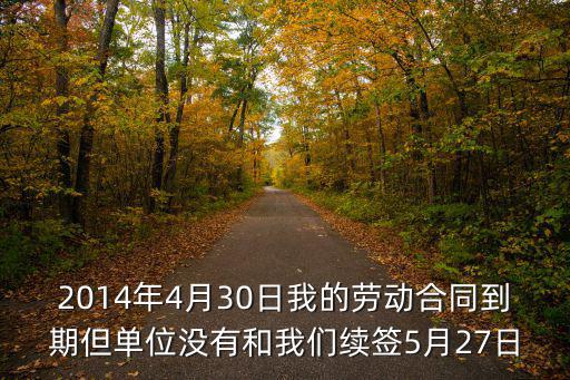 2014年4月30日我的勞動(dòng)合同到期但單位沒有和我們續(xù)簽5月27日