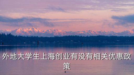 外地大學(xué)生上海創(chuàng)業(yè)有沒(méi)有相關(guān)優(yōu)惠政策