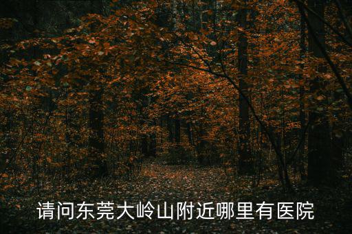 請(qǐng)問(wèn)東莞大嶺山附近哪里有醫(yī)院