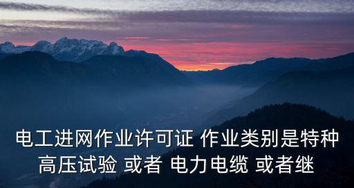 電工進網作業許可證 作業類別是特種高壓試驗 或者 電力電纜 或者繼