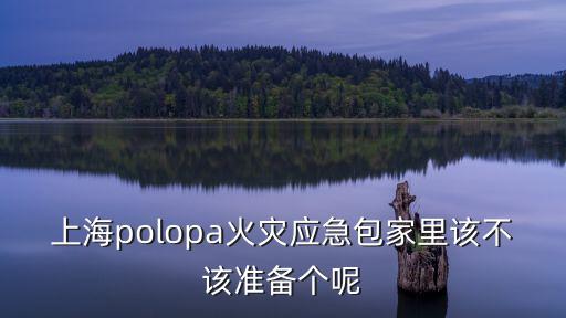 上海polopa火災(zāi)應(yīng)急包家里該不該準備個呢