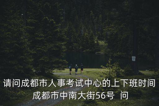 請(qǐng)問成都市人事考試中心的上下班時(shí)間 成都市中南大街56號(hào)  問