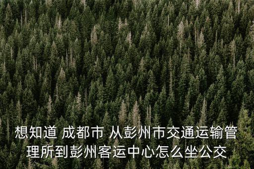 想知道 成都市 從彭州市交通運輸管理所到彭州客運中心怎么坐公交