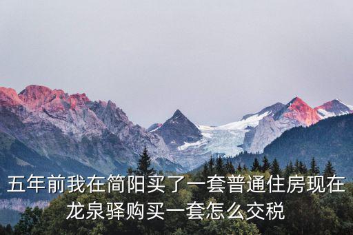 五年前我在簡(jiǎn)陽(yáng)買(mǎi)了一套普通住房現(xiàn)在龍泉驛購(gòu)買(mǎi)一套怎么交稅
