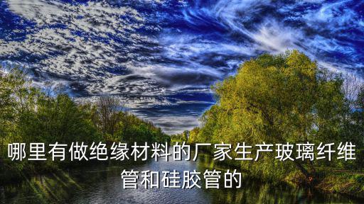 哪里有做絕緣材料的廠家生產玻璃纖維管和硅膠管的