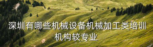  深圳有哪些機(jī)械設(shè)備機(jī)械加工類培訓(xùn)機(jī)構(gòu)較專業(yè)