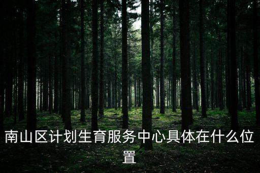 南山區計劃生育服務中心具體在什么位置