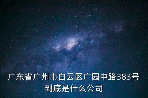 廣東省廣州市白云區廣園中路383號到底是什么公司