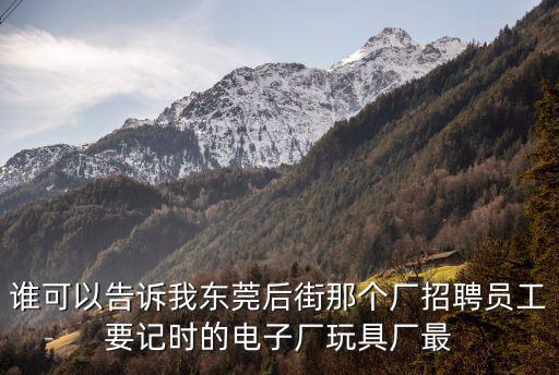 誰可以告訴我東莞后街那個廠招聘員工要記時的電子廠玩具廠最