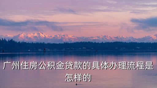 廣州住房公積金貸款的具體辦理流程是怎樣的