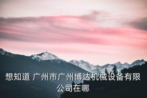 想知道 廣州市廣州博達(dá)機(jī)械設(shè)備有限公司在哪