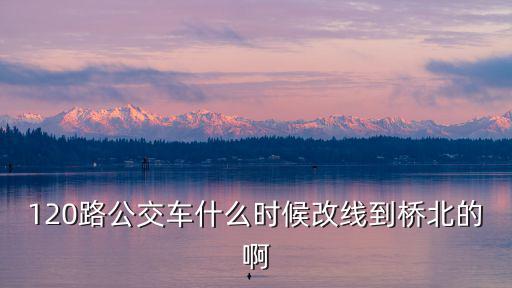 120路公交車什么時候改線到橋北的啊